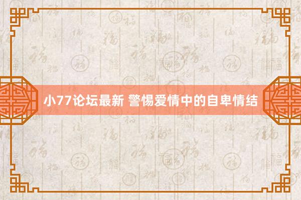 小77论坛最新 警惕爱情中的自卑情结