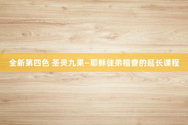 全新第四色 圣灵九果―耶稣徒弟稽查的延长课程