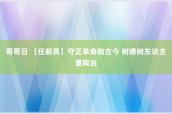 哥哥日 【任新英】守正革命融古今 树德树东谈主重陶冶