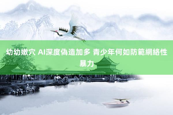 幼幼嫩穴 AI深度偽造加多 青少年何如防範網絡性暴力