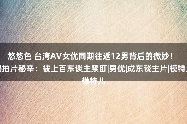 悠悠色 台湾AV女优同期往返12男背后的微妙！ 揭拍片秘辛：被上百东谈主紧盯|男优|成东谈主片|模特儿
