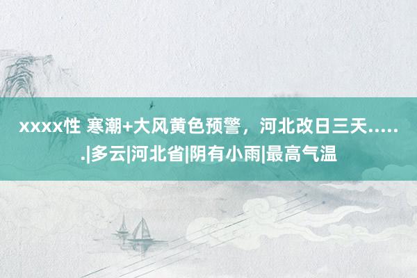 xxxx性 寒潮+大风黄色预警，河北改日三天......|多云|河北省|阴有小雨|最高气温