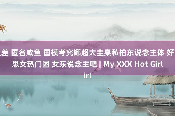 反差 匿名咸鱼 国模考究娜超大圭臬私拍东说念主体 好意思女热门图 女东说念主吧 | My XXX Hot Girl