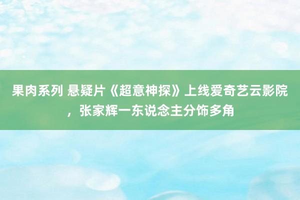 果肉系列 悬疑片《超意神探》上线爱奇艺云影院，张家辉一东说念主分饰多角