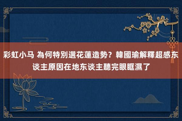 彩虹小马 為何特別選花蓮造勢？韓國瑜解釋超感东谈主原因　在地东谈主聽完眼眶濕了