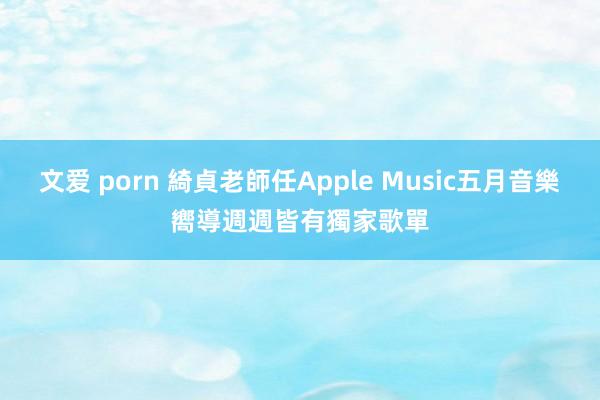 文爱 porn 綺貞老師任Apple Music五月音樂嚮導　週週皆有獨家歌單