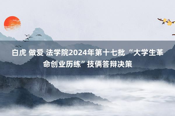 白虎 做爱 法学院2024年第十七批 “大学生革命创业历练”技俩答辩决策