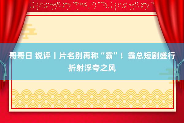 哥哥日 锐评丨片名别再称“霸”！霸总短剧盛行折射浮夸之风
