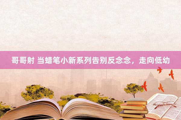 哥哥射 当蜡笔小新系列告别反念念，走向低幼