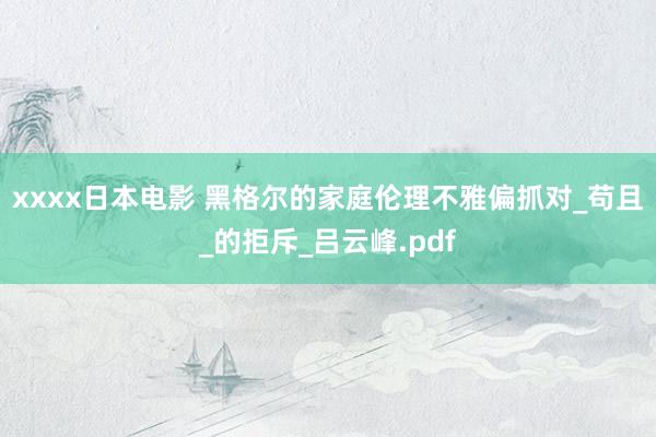 xxxx日本电影 黑格尔的家庭伦理不雅偏抓对_苟且_的拒斥_吕云峰.pdf