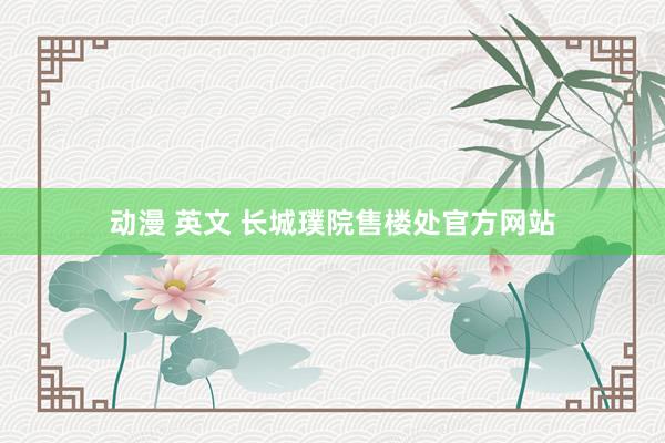 动漫 英文 长城璞院售楼处官方网站