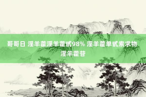 哥哥日 淫羊藿淫羊藿甙98% 淫羊藿单甙索求物 淫羊藿苷