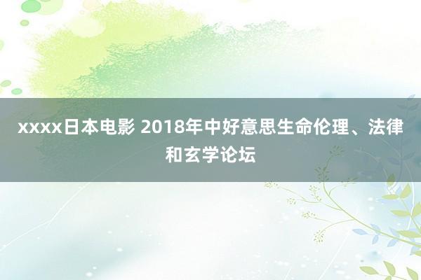 xxxx日本电影 2018年中好意思生命伦理、法律和玄学论坛