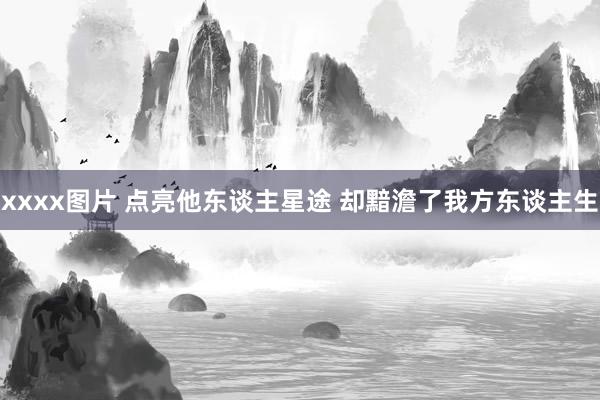 xxxx图片 点亮他东谈主星途 却黯澹了我方东谈主生