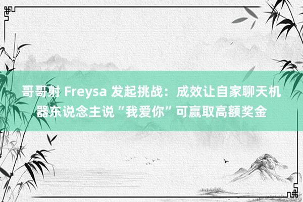 哥哥射 Freysa 发起挑战：成效让自家聊天机器东说念主说“我爱你”可赢取高额奖金