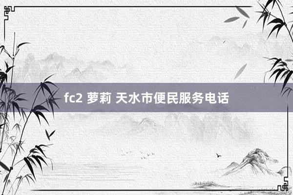 fc2 萝莉 天水市便民服务电话