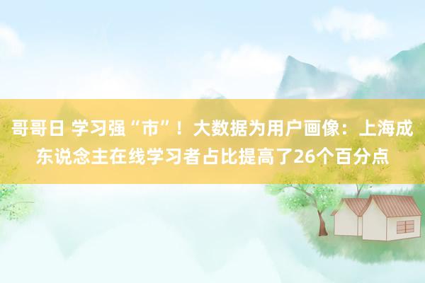 哥哥日 学习强“市”！大数据为用户画像：上海成东说念主在线学习者占比提高了26个百分点