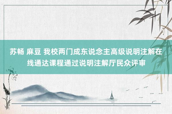 苏畅 麻豆 我校两门成东说念主高级说明注解在线通达课程通过说明注解厅民众评审