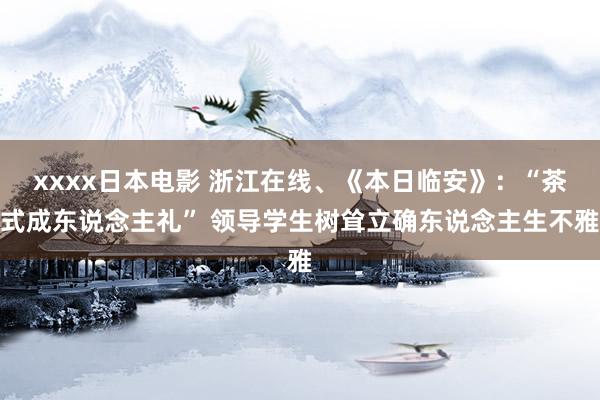xxxx日本电影 浙江在线、《本日临安》：“茶式成东说念主礼” 领导学生树耸立确东说念主生不雅