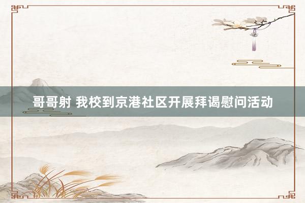 哥哥射 我校到京港社区开展拜谒慰问活动