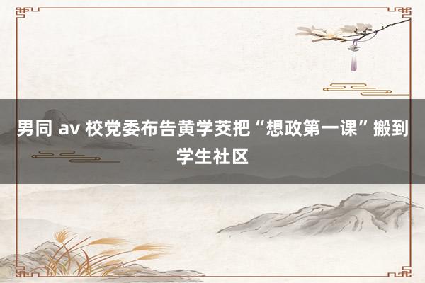 男同 av 校党委布告黄学茭把“想政第一课”搬到学生社区