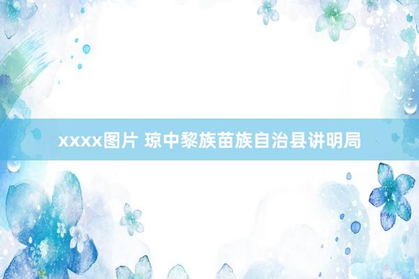 xxxx图片 琼中黎族苗族自治县讲明局