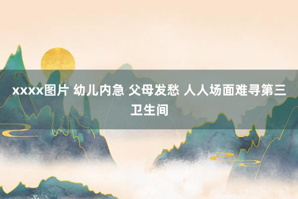 xxxx图片 幼儿内急 父母发愁 人人场面难寻第三卫生间