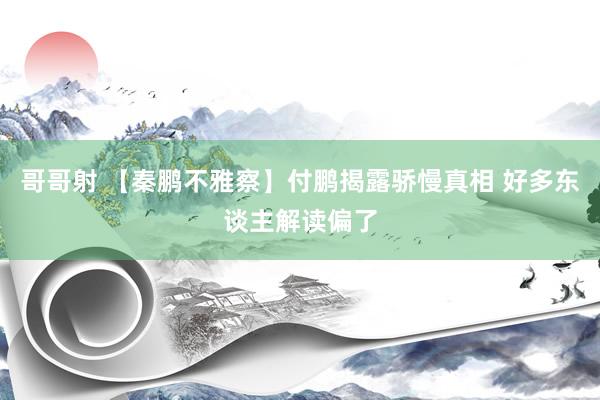 哥哥射 【秦鹏不雅察】付鹏揭露骄慢真相 好多东谈主解读偏了