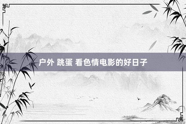 户外 跳蛋 看色情电影的好日子