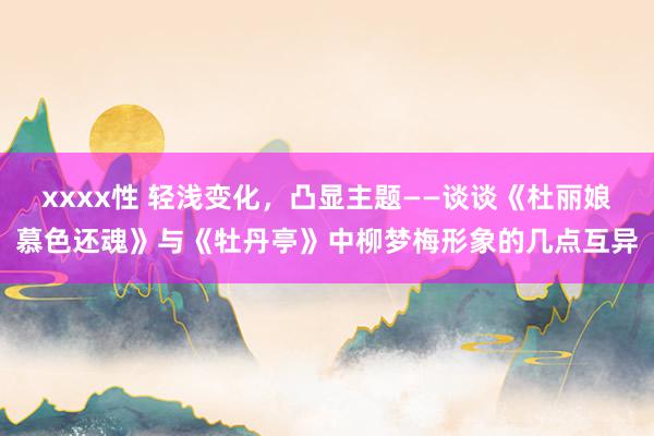 xxxx性 轻浅变化，凸显主题——谈谈《杜丽娘慕色还魂》与《牡丹亭》中柳梦梅形象的几点互异