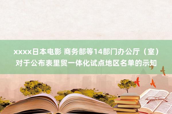 xxxx日本电影 商务部等14部门办公厅（室）对于公布表里贸一体化试点地区名单的示知