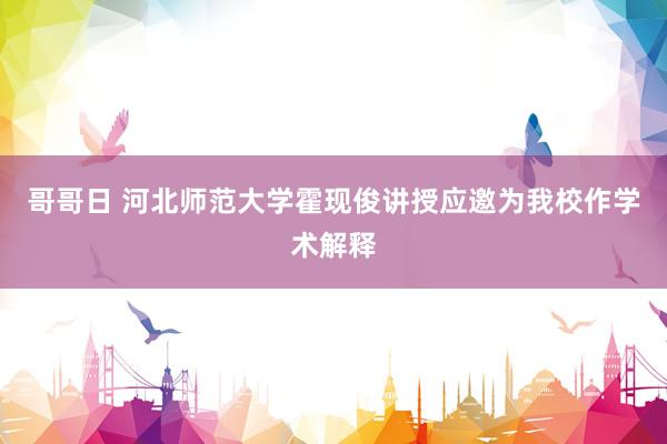 哥哥日 河北师范大学霍现俊讲授应邀为我校作学术解释