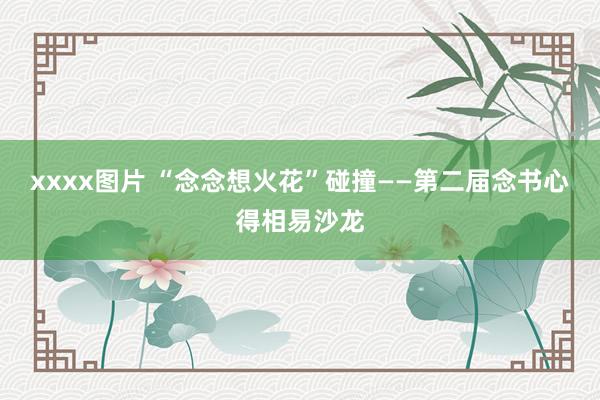 xxxx图片 “念念想火花”碰撞——第二届念书心得相易沙龙