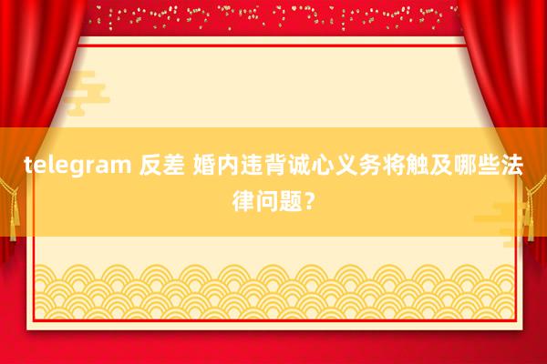 telegram 反差 婚内违背诚心义务将触及哪些法律问题？