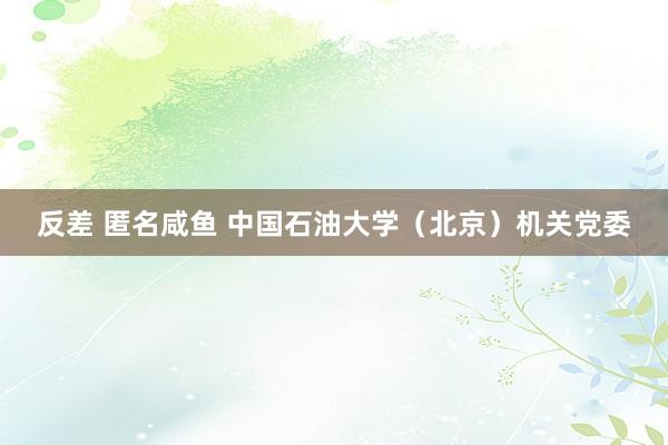反差 匿名咸鱼 中国石油大学（北京）机关党委