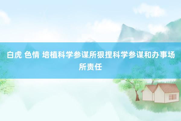 白虎 色情 培植科学参谋所狠捏科学参谋和办事场所责任