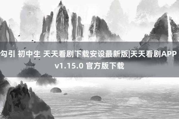 勾引 初中生 天天看剧下载安设最新版|天天看剧APP v1.15.0 官方版下载