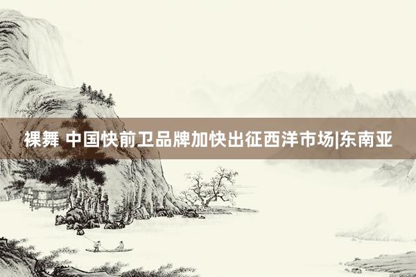 裸舞 中国快前卫品牌加快出征西洋市场|东南亚