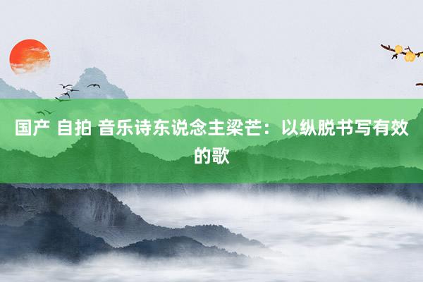 国产 自拍 音乐诗东说念主梁芒：以纵脱书写有效的歌
