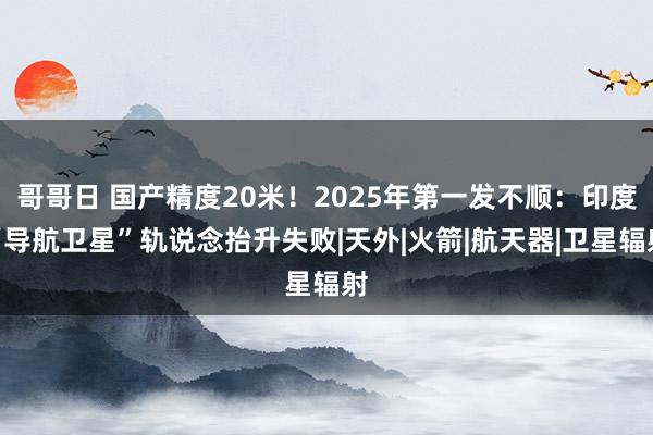 哥哥日 国产精度20米！2025年第一发不顺：印度“导航卫星”轨说念抬升失败|天外|火箭|航天器|卫星辐射