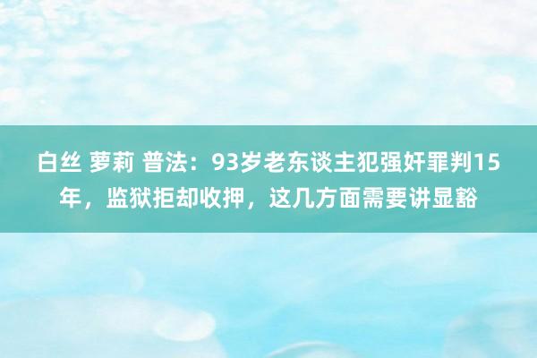 白丝 萝莉 普法：93岁老东谈主犯强奸罪判15年，监狱拒却收押，这几方面需要讲显豁