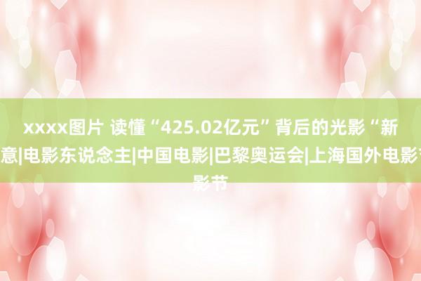xxxx图片 读懂“425.02亿元”背后的光影“新”意|电影东说念主|中国电影|巴黎奥运会|上海国外电影节