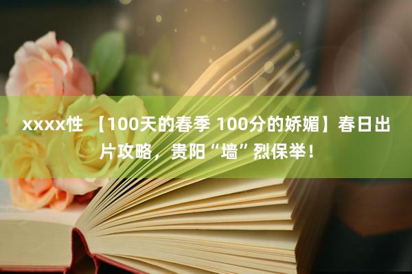 xxxx性 【100天的春季 100分的娇媚】春日出片攻略，贵阳“墙”烈保举！