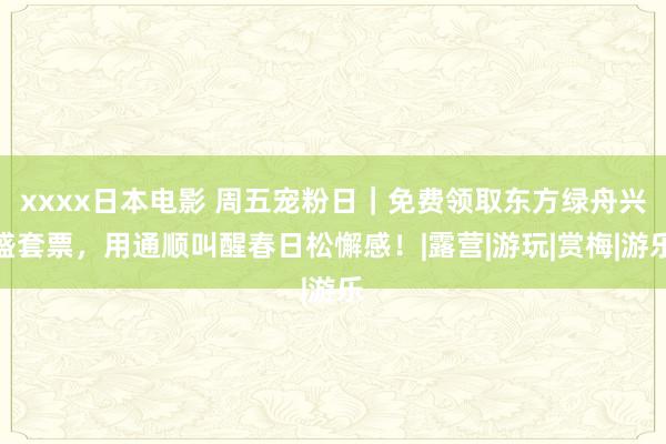 xxxx日本电影 周五宠粉日｜免费领取东方绿舟兴盛套票，用通顺叫醒春日松懈感！|露营|游玩|赏梅|游乐