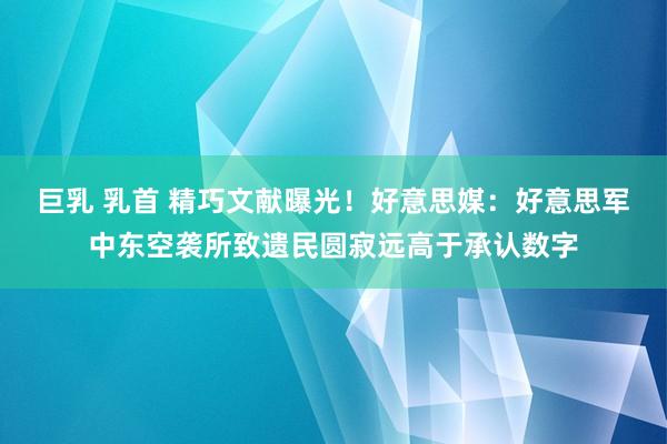 巨乳 乳首 精巧文献曝光！好意思媒：好意思军中东空袭所致遗民圆寂远高于承认数字