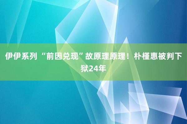 伊伊系列 “前因兑现”故原理原理！朴槿惠被判下狱24年