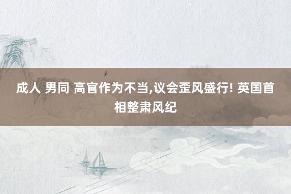 成人 男同 高官作为不当，议会歪风盛行! 英国首相整肃风纪