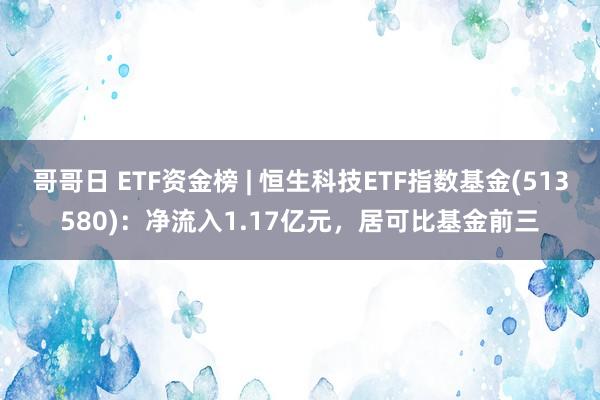 哥哥日 ETF资金榜 | 恒生科技ETF指数基金(513580)：净流入1.17亿元，居可比基金前三