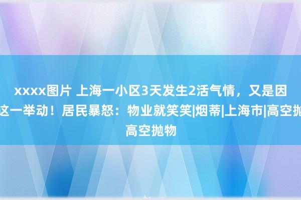 xxxx图片 上海一小区3天发生2活气情，又是因为这一举动！居民暴怒：物业就笑笑|烟蒂|上海市|高空抛物