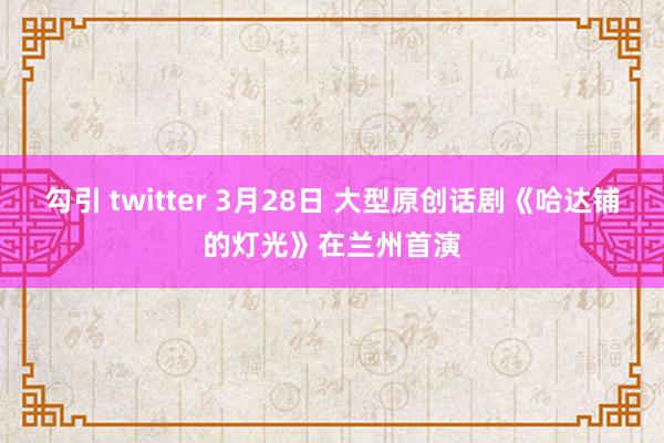 勾引 twitter 3月28日 大型原创话剧《哈达铺的灯光》在兰州首演